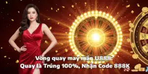 Vòng quay may mắn U888: Quay là Trúng 100%, Nhận Code 888K
